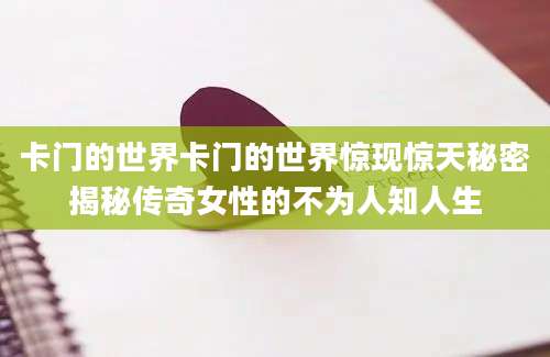 卡门的世界卡门的世界惊现惊天秘密揭秘传奇女性的不为人知人生