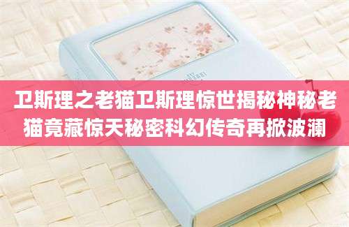 卫斯理之老猫卫斯理惊世揭秘神秘老猫竟藏惊天秘密科幻传奇再掀波澜