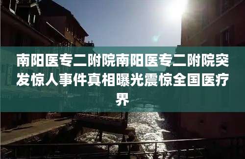 南阳医专二附院南阳医专二附院突发惊人事件真相曝光震惊全国医疗界