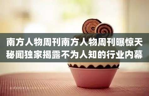 南方人物周刊南方人物周刊曝惊天秘闻独家揭露不为人知的行业内幕