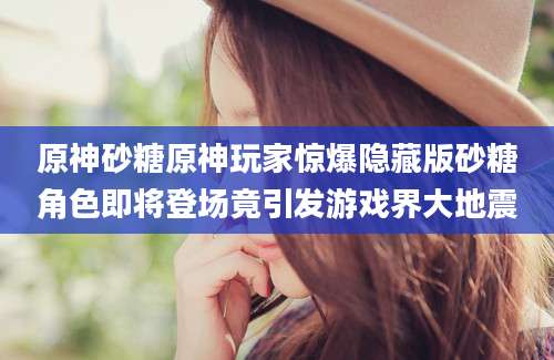 原神砂糖原神玩家惊爆隐藏版砂糖角色即将登场竟引发游戏界大地震