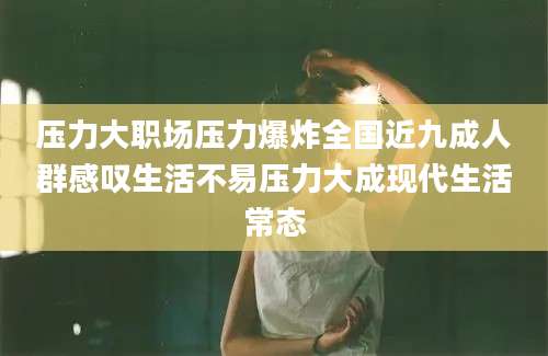 压力大职场压力爆炸全国近九成人群感叹生活不易压力大成现代生活常态