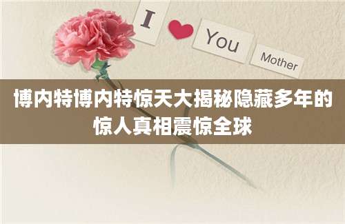 博内特博内特惊天大揭秘隐藏多年的惊人真相震惊全球