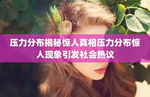 压力分布揭秘惊人真相压力分布惊人现象引发社会热议