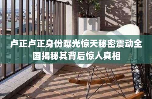 卢正卢正身份曝光惊天秘密震动全国揭秘其背后惊人真相