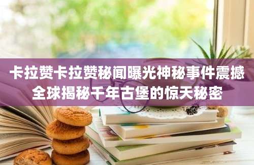 卡拉赞卡拉赞秘闻曝光神秘事件震撼全球揭秘千年古堡的惊天秘密