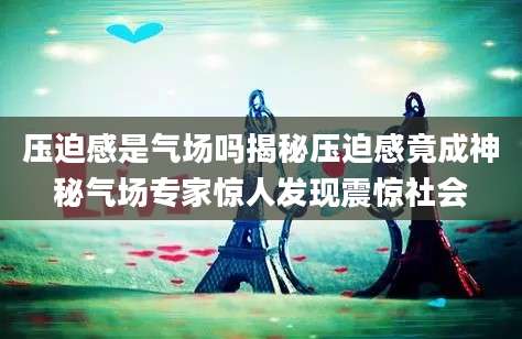 压迫感是气场吗揭秘压迫感竟成神秘气场专家惊人发现震惊社会