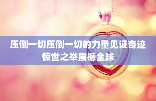 压倒一切压倒一切的力量见证奇迹惊世之举震撼全球