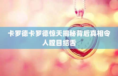 卡罗德卡罗德惊天揭秘背后真相令人瞠目结舌