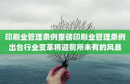 印刷业管理条例重磅印刷业管理条例出台行业变革将迎前所未有的风暴