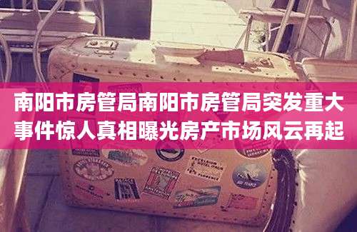 南阳市房管局南阳市房管局突发重大事件惊人真相曝光房产市场风云再起