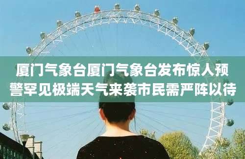 厦门气象台厦门气象台发布惊人预警罕见极端天气来袭市民需严阵以待
