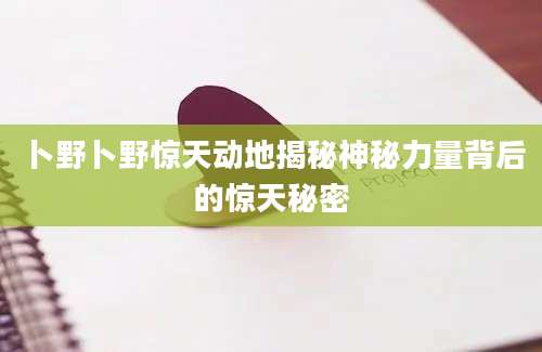 卜野卜野惊天动地揭秘神秘力量背后的惊天秘密
