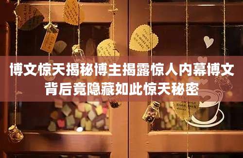 博文惊天揭秘博主揭露惊人内幕博文背后竟隐藏如此惊天秘密