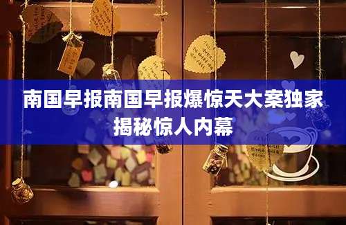 南国早报南国早报爆惊天大案独家揭秘惊人内幕