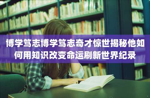 博学笃志博学笃志奇才惊世揭秘他如何用知识改变命运刷新世界纪录