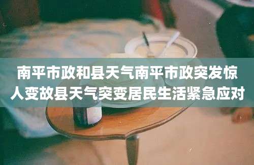 南平市政和县天气南平市政突发惊人变故县天气突变居民生活紧急应对