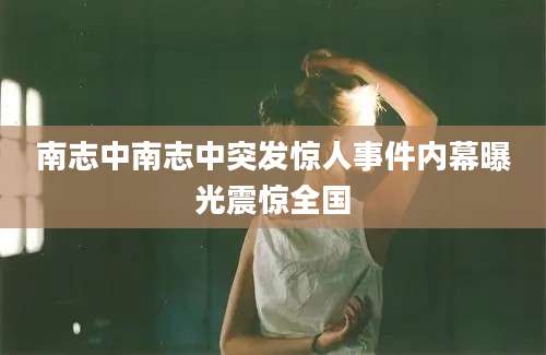 南志中南志中突发惊人事件内幕曝光震惊全国