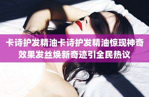 卡诗护发精油卡诗护发精油惊现神奇效果发丝焕新奇迹引全民热议