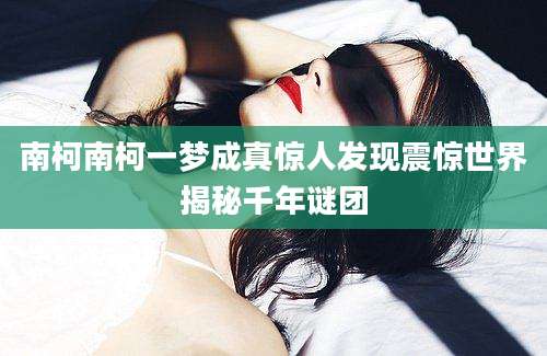 南柯南柯一梦成真惊人发现震惊世界揭秘千年谜团