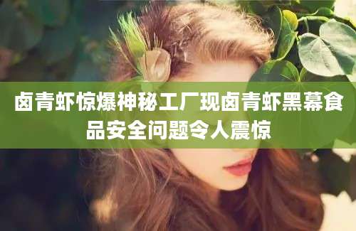 卤青虾惊爆神秘工厂现卤青虾黑幕食品安全问题令人震惊