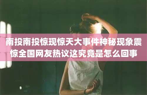 南投南投惊现惊天大事件神秘现象震惊全国网友热议这究竟是怎么回事