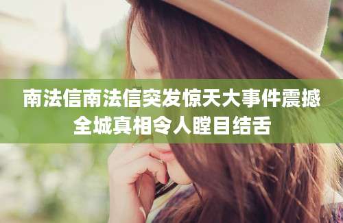 南法信南法信突发惊天大事件震撼全城真相令人瞠目结舌