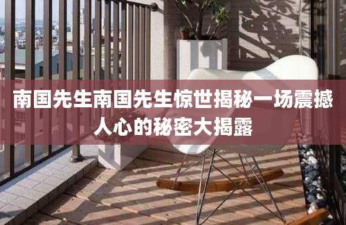 南国先生南国先生惊世揭秘一场震撼人心的秘密大揭露