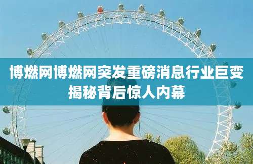 博燃网博燃网突发重磅消息行业巨变揭秘背后惊人内幕