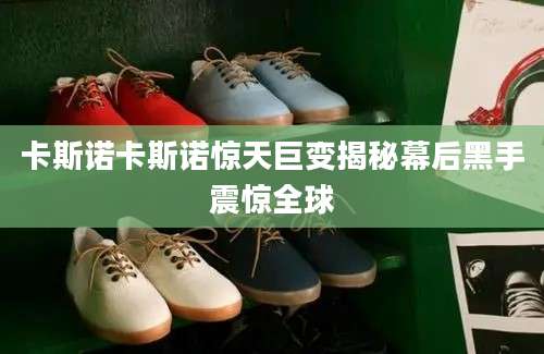卡斯诺卡斯诺惊天巨变揭秘幕后黑手震惊全球