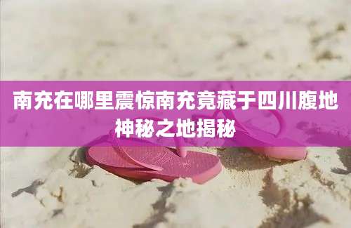 南充在哪里震惊南充竟藏于四川腹地神秘之地揭秘