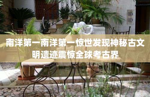 南洋第一南洋第一惊世发现神秘古文明遗迹震惊全球考古界