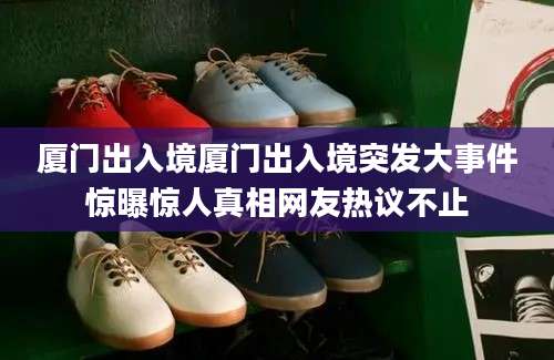 厦门出入境厦门出入境突发大事件惊曝惊人真相网友热议不止