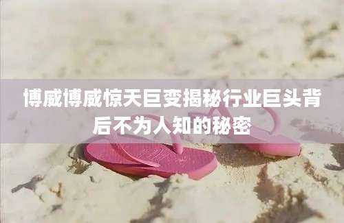 博威博威惊天巨变揭秘行业巨头背后不为人知的秘密