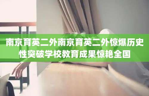南京育英二外南京育英二外惊爆历史性突破学校教育成果惊艳全国