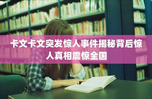 卡文卡文突发惊人事件揭秘背后惊人真相震惊全国