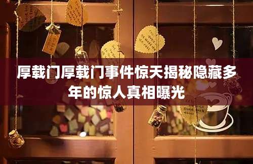 厚载门厚载门事件惊天揭秘隐藏多年的惊人真相曝光