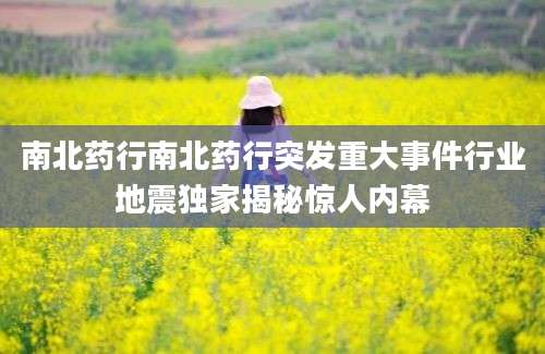 南北药行南北药行突发重大事件行业地震独家揭秘惊人内幕