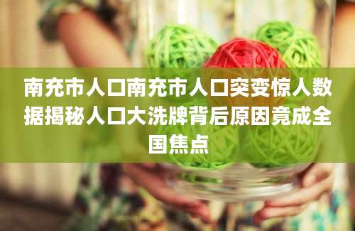 南充市人口南充市人口突变惊人数据揭秘人口大洗牌背后原因竟成全国焦点