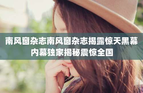 南风窗杂志南风窗杂志揭露惊天黑幕内幕独家揭秘震惊全国