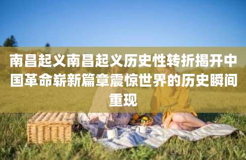 南昌起义南昌起义历史性转折揭开中国革命崭新篇章震惊世界的历史瞬间重现