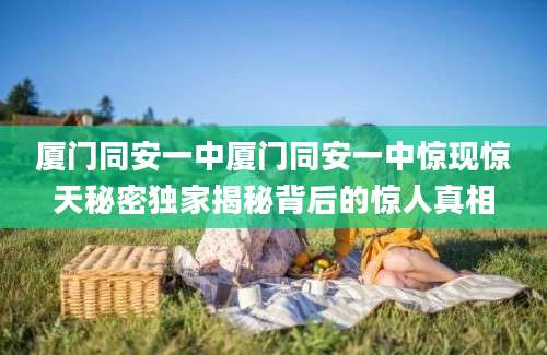厦门同安一中厦门同安一中惊现惊天秘密独家揭秘背后的惊人真相