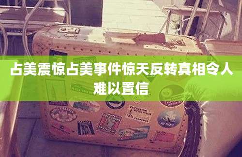 占美震惊占美事件惊天反转真相令人难以置信