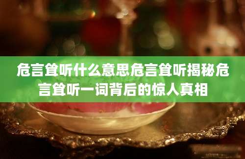 危言耸听什么意思危言耸听揭秘危言耸听一词背后的惊人真相