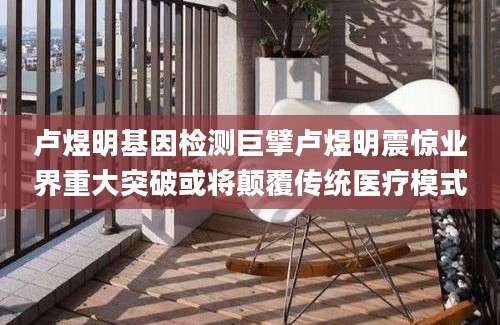 卢煜明基因检测巨擘卢煜明震惊业界重大突破或将颠覆传统医疗模式