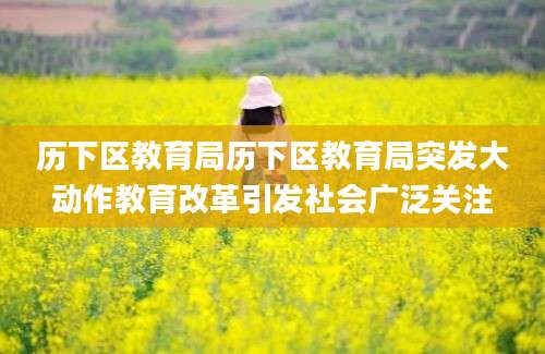 历下区教育局历下区教育局突发大动作教育改革引发社会广泛关注
