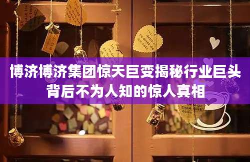 博济博济集团惊天巨变揭秘行业巨头背后不为人知的惊人真相