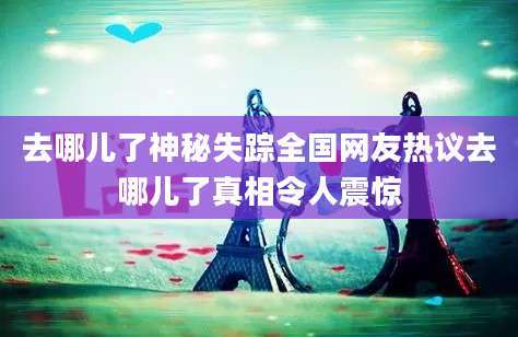 去哪儿了神秘失踪全国网友热议去哪儿了真相令人震惊