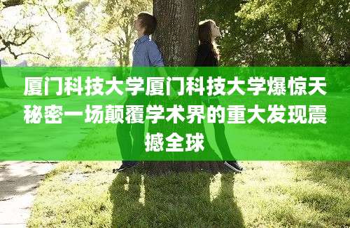 厦门科技大学厦门科技大学爆惊天秘密一场颠覆学术界的重大发现震撼全球