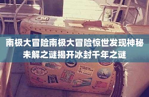 南极大冒险南极大冒险惊世发现神秘未解之谜揭开冰封千年之谜